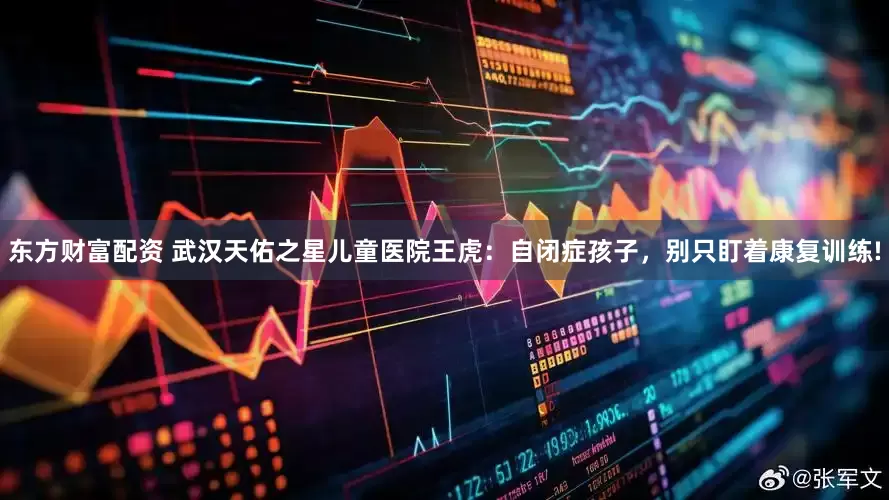 东方财富配资 武汉天佑之星儿童医院王虎：自闭症孩子，别只盯着康复训练!