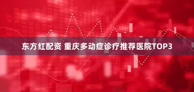 东方红配资 重庆多动症诊疗推荐医院TOP3